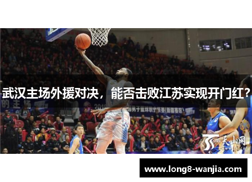 武汉主场外援对决，能否击败江苏实现开门红？